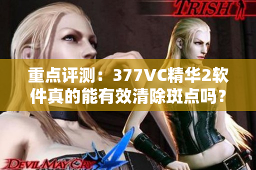 重點評測：377VC精華2軟件真的能有效清除斑點嗎？
