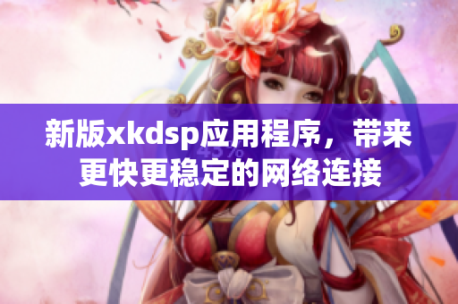 新版xkdsp應(yīng)用程序，帶來更快更穩(wěn)定的網(wǎng)絡(luò)連接