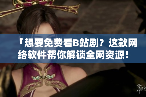 「想要免費看B站??？這款網(wǎng)絡軟件幫你解鎖全網(wǎng)資源！」