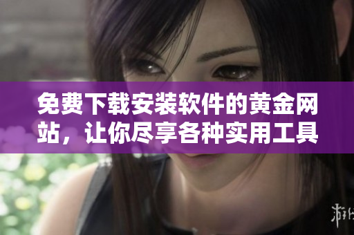 免費下載安裝軟件的黃金網(wǎng)站，讓你盡享各種實用工具