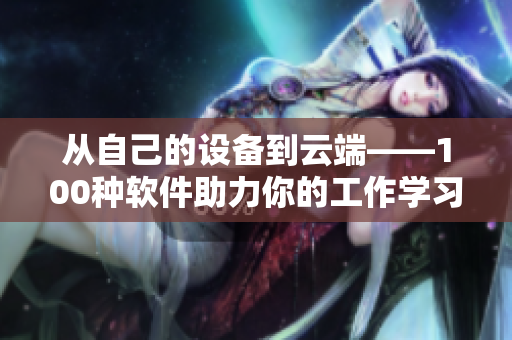 從自己的設(shè)備到云端——100種軟件助力你的工作學(xué)習(xí)！