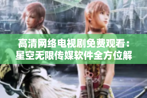 高清網(wǎng)絡電視劇免費觀看：星空無限傳媒軟件全方位解析