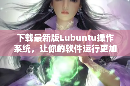 下載最新版Lubuntu操作系統(tǒng)，讓你的軟件運行更加高效穩(wěn)定