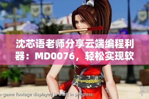 沈芯語(yǔ)老師分享云端編程利器：MD0076，輕松實(shí)現(xiàn)軟件工程化