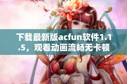 下載最新版acfun軟件1.1.5，觀看動(dòng)畫流暢無卡頓