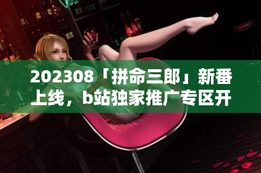 202308「拼命三郎」新番上線，b站獨家推廣專區(qū)開啟