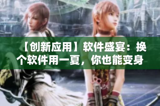 【創(chuàng)新應(yīng)用】軟件盛宴：換個軟件用一夏，你也能變身軟件達(dá)人！