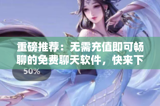 重磅推薦：無需充值即可暢聊的免費聊天軟件，快來下載！