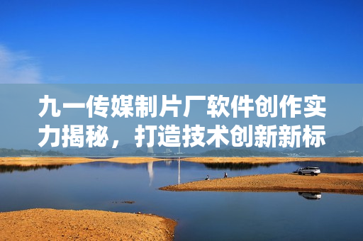 九一傳媒制片廠軟件創(chuàng)作實(shí)力揭秘，打造技術(shù)創(chuàng)新新標(biāo)桿