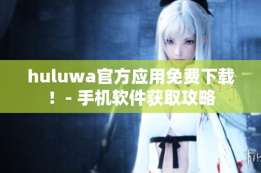 huluwa官方應用免費下載！- 手機軟件獲取攻略