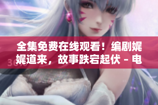 全集免費(fèi)在線觀看！編劇娓娓道來(lái)，故事跌宕起伏 – 電視劇高清觀看