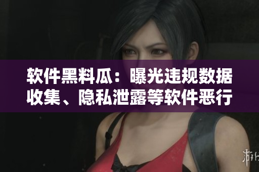 軟件黑料瓜：曝光違規(guī)數(shù)據(jù)收集、隱私泄露等軟件惡行