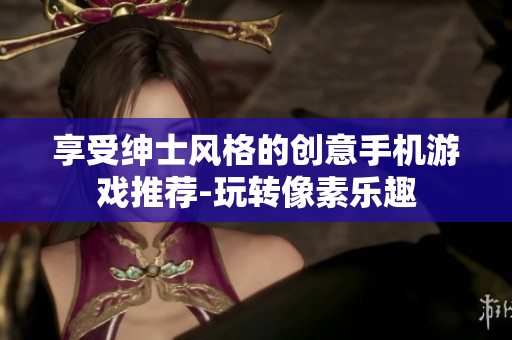 享受紳士風格的創(chuàng)意手機游戲推薦-玩轉像素樂趣