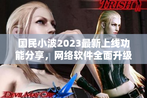 國(guó)民小波2023最新上線功能分享，網(wǎng)絡(luò)軟件全面升級(jí)
