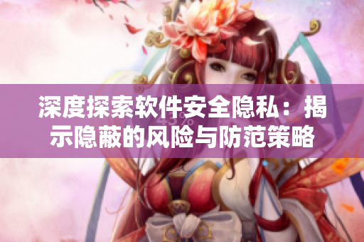 深度探索軟件安全隱私：揭示隱蔽的風(fēng)險(xiǎn)與防范策略