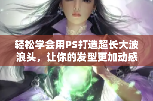 輕松學(xué)會用PS打造超長大波浪頭，讓你的發(fā)型更加動感十足！