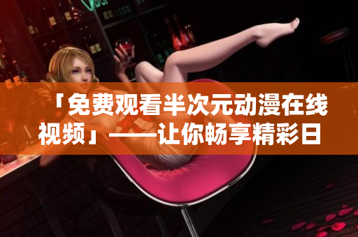 「免費(fèi)觀(guān)看半次元?jiǎng)勇诰€(xiàn)視頻」——讓你暢享精彩日漫世界！