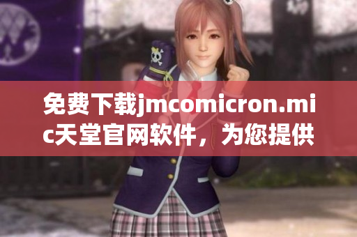 免費下載jmcomicron.mic天堂官網(wǎng)軟件，為您提供全方面的網(wǎng)絡應用指南