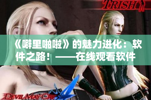 《噼里啪啦》的魅力進(jìn)化：軟件之路！——在線觀看軟件技術(shù)的演進(jìn)歷史