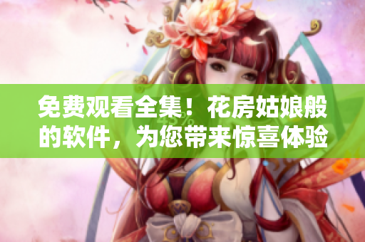 免費觀看全集！花房姑娘般的軟件，為您帶來驚喜體驗
