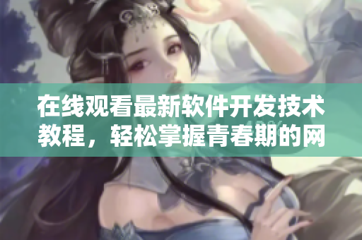 在線觀看最新軟件開發(fā)技術(shù)教程，輕松掌握青春期的網(wǎng)絡(luò)創(chuàng)新