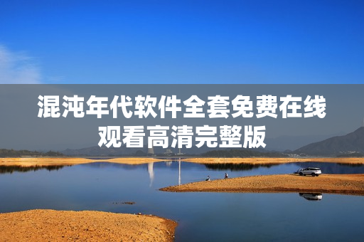 混沌年代軟件全套免費在線觀看高清完整版