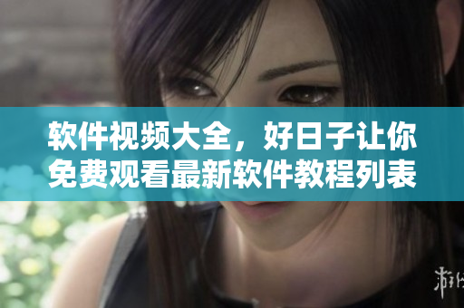 軟件視頻大全，好日子讓你免費(fèi)觀(guān)看最新軟件教程列表，快來(lái)學(xué)習(xí)吧！