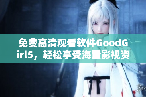 免費(fèi)高清觀看軟件GoodGirl5，輕松享受海量影視資源