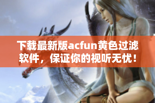 下載最新版acfun黃色過濾軟件，保證你的視聽無憂！