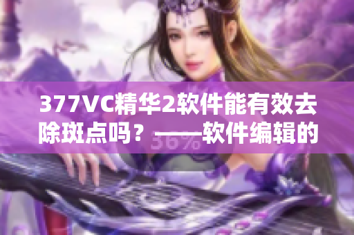 377VC精華2軟件能有效去除斑點(diǎn)嗎？——軟件編輯的使用體驗(yàn)分享