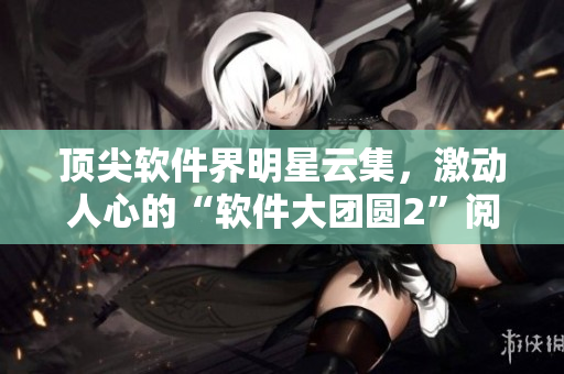 頂尖軟件界明星云集，激動(dòng)人心的“軟件大團(tuán)圓2”閱讀指南