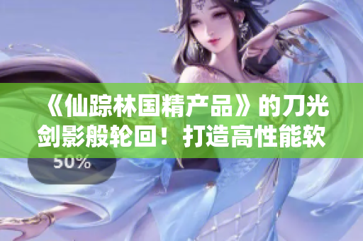 《仙蹤林國精產(chǎn)品》的刀光劍影般輪回！打造高性能軟件的秘密武器！