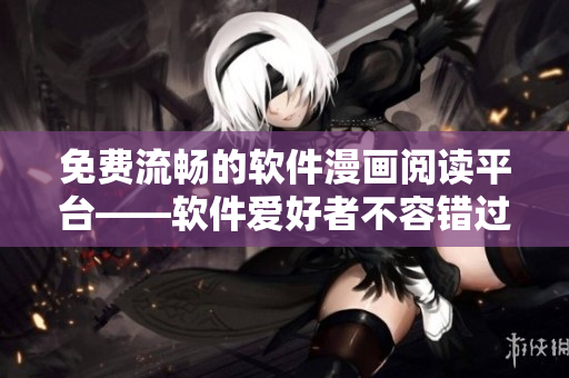 免費(fèi)流暢的軟件漫畫(huà)閱讀平臺(tái)——軟件愛(ài)好者不容錯(cuò)過(guò)的應(yīng)用