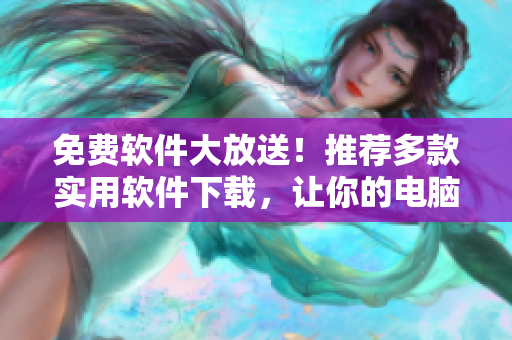 免費(fèi)軟件大放送！推薦多款實(shí)用軟件下載，讓你的電腦更加智能高效！