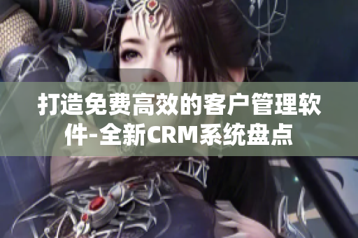 打造免費高效的客戶管理軟件-全新CRM系統(tǒng)盤點