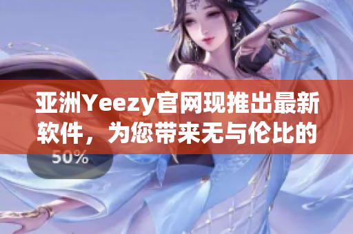 亞洲Yeezy官網(wǎng)現(xiàn)推出最新軟件，為您帶來無與倫比的體驗
