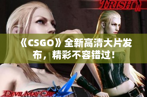 《CSGO》全新高清大片發(fā)布，精彩不容錯過！