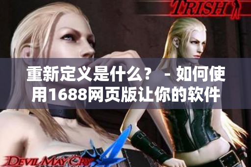 重新定義是什么？ - 如何使用1688網(wǎng)頁(yè)版讓你的軟件更智能化