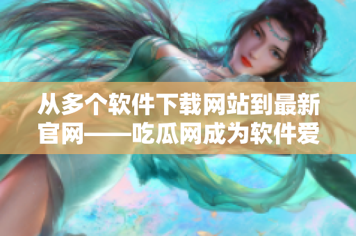 從多個(gè)軟件下載網(wǎng)站到最新官網(wǎng)——吃瓜網(wǎng)成為軟件愛(ài)好者必備之選