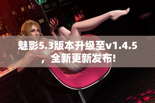 魅影5.3版本升級至v1.4.5，全新更新發(fā)布!