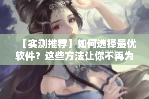 【實測推薦】如何選擇最優(yōu)軟件？這些方法讓你不再為軟件難選而苦惱！