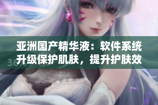 亞洲國(guó)產(chǎn)精華液：軟件系統(tǒng)升級(jí)保護(hù)肌膚，提升護(hù)膚效果
