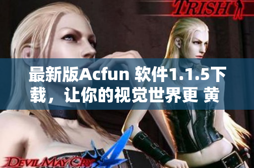 最新版Acfun 軟件1.1.5下載，讓你的視覺世界更 黃 更爽！