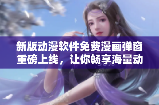 新版動漫軟件免費漫畫彈窗重磅上線，讓你暢享海量動漫資源！