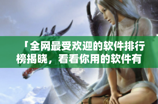 「全網(wǎng)最受歡迎的軟件排行榜揭曉，看看你用的軟件有沒有上榜？」