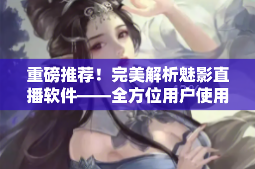 重磅推薦！完美解析魅影直播軟件——全方位用戶使用指南