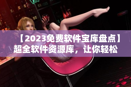 【2023免費軟件寶庫盤點】超全軟件資源庫，讓你輕松找到最適合的軟件