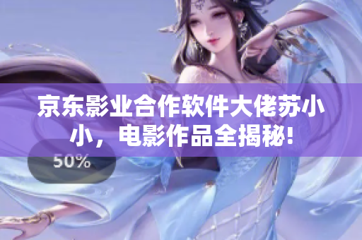 京東影業(yè)合作軟件大佬蘇小小，電影作品全揭秘!