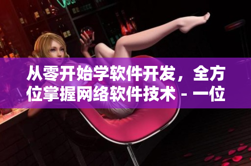從零開始學軟件開發(fā)，全方位掌握網(wǎng)絡軟件技術 - 一位編輯的教程