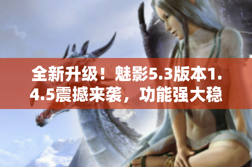全新升級(jí)！魅影5.3版本1.4.5震撼來(lái)襲，功能強(qiáng)大穩(wěn)定性更高